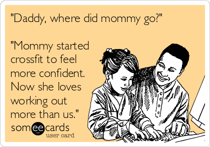 "Daddy, where did mommy go?"

"Mommy started
crossfit to feel
more confident.
Now she loves
working out
more than us."