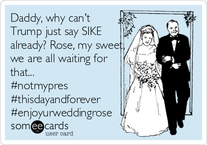 Daddy, why can't 
Trump just say SIKE
already? Rose, my sweet,
we are all waiting for
that...
#notmypres
#thisdayandforever
#enjoyurweddingrose