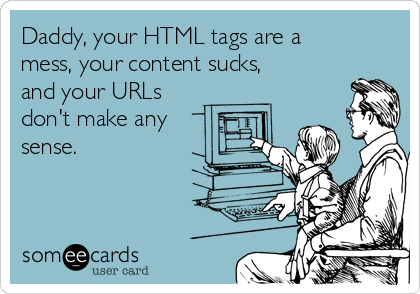 Daddy, your HTML tags are a
mess, your content sucks,
and your URLs
don't make any
sense.