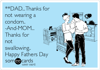 **DAD...Thanks for
not wearing a
condom..
-And-MOM...
Thanks for
not
swallowing..
Happy Fathers Day