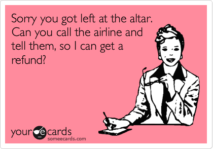 Sorry you got left at the altar.
Can you call the airline and
tell them, so I can get a
refund?