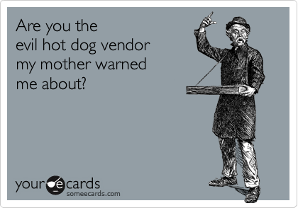 Are you the 
evil hot dog vendor
my mother warned 
me about?
