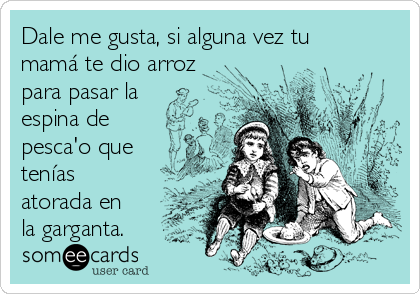 Dale me gusta, si alguna vez tu
mamá te dio arroz
para pasar la
espina de
pesca'o que
tenías
atorada en
la garganta.