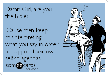 Damn Girl, are you
the Bible?

'Cause men keep
misinterpreting
what you say in order
to support their own
selfish agendas...