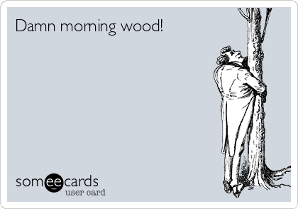 Damn morning wood!   