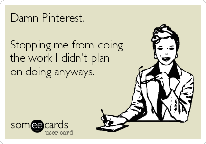 Damn Pinterest. 

Stopping me from doing
the work I didn't plan
on doing anyways.