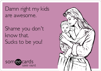 Damn right my kids
are awesome. 

Shame you don't
know that.
Sucks to be you!  