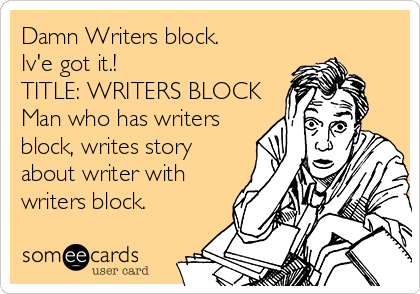 Damn Writers block.
Iv'e got it.!
TITLE: WRITERS BLOCK
Man who has writers
block, writes story
about writer with
writers block.