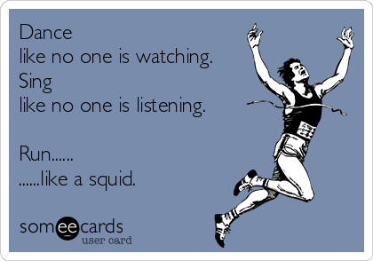 Dance 
like no one is watching.
Sing 
like no one is listening.

Run......
......like a squid.