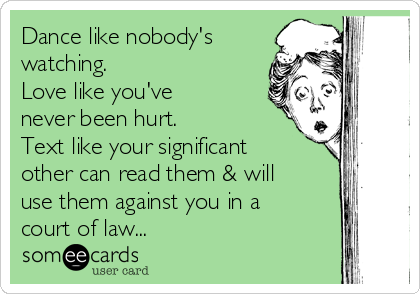 Dance like nobody's
watching.
Love like you've
never been hurt. 
Text like your significant
other can read them & will
use them against you in a
court of law...