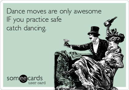 Dance moves are only awesome
IF you practice safe
catch dancing.