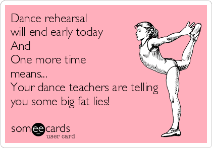 Dance rehearsal 
will end early today 
And
One more time
means...
Your dance teachers are telling
you some big fat lies!