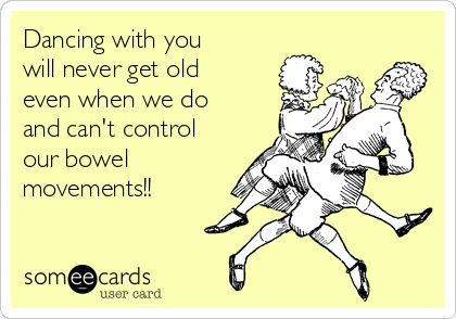 Dancing with you
will never get old 
even when we do
and can't control
our bowel
movements!! 