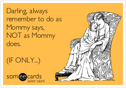 Darling, always
remember to do as
Mommy says, 
NOT as Mommy
does. 

(IF ONLY...) 