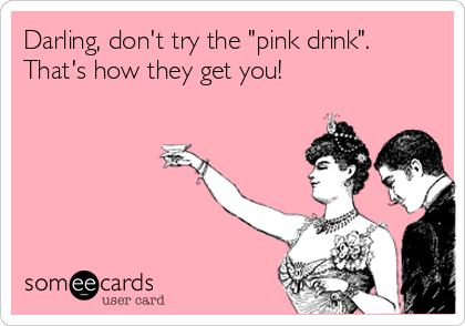 Darling, don't try the "pink drink". 
That's how they get you!