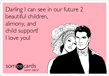 Darling I can see in our future 2
beautiful children,
alimony, and
child support!
I love you! 