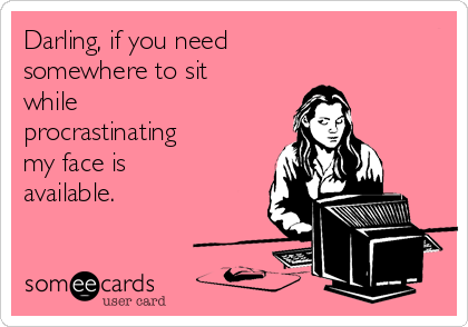 Darling, if you need 
somewhere to sit 
while
procrastinating 
my face is
available.