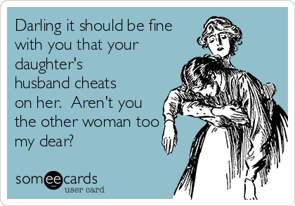 Darling it should be fine
with you that your
daughter's
husband cheats
on her.  Aren't you
the other woman too
my dear?