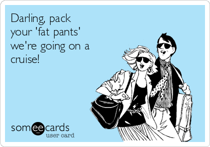 Darling, pack                
your 'fat pants'
we're going on a
cruise!