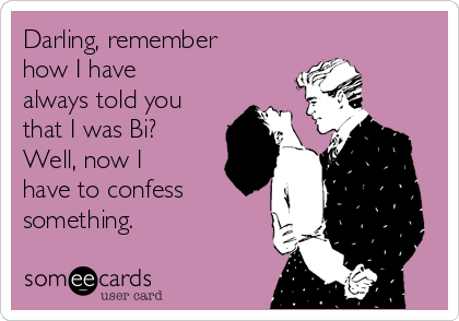 Darling, remember
how I have
always told you
that I was Bi?
Well, now I
have to confess
something.