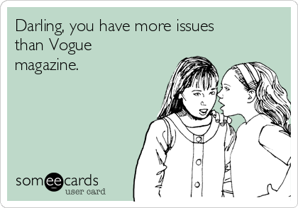 Darling, you have more issues
than Vogue
magazine.