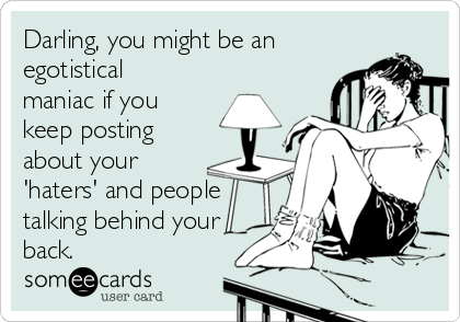 Darling, you might be an
egotistical
maniac if you
keep posting
about your
'haters' and people
talking behind your
back.