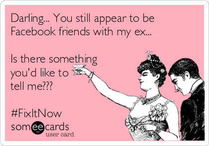 Darling... You still appear to be
Facebook friends with my ex...

Is there something
you'd like to
tell me???

#FixItNow