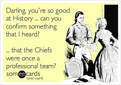 Darling, you're so good
at History ... can you
confirm something
that I heard? 

... that the Chiefs
were once a
professional team?