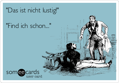 "Das ist nicht lustig!"

"Find ich schon..."