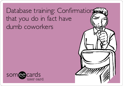 Database training: Confirmation
that you do in fact have
dumb coworkers 