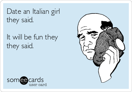 Date an Italian girl
they said.

It will be fun they
they said.