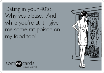 Dating in your 40's? 
Why yes please.  And
while you're at it - give
me some rat poison on
my food too!