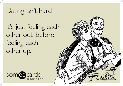 Dating isn't hard. 

It's just feeling each
other out, before
feeling each
other up. 