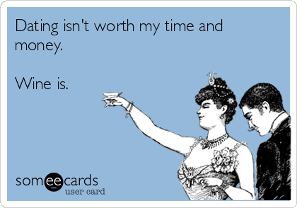 Dating isn't worth my time and
money.

Wine is.