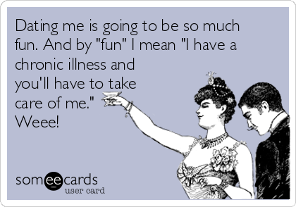 Dating me is going to be so much
fun. And by "fun" I mean "I have a
chronic illness and
you'll have to take
care of me."
Weee!