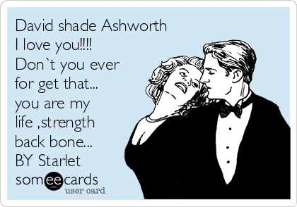 David shade Ashworth 
I love you!!!! 
Don`t you ever
for get that...
you are my
life ,strength
back bone...
BY Starlet