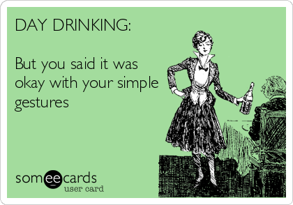 DAY DRINKING:

But you said it was
okay with your simple
gestures