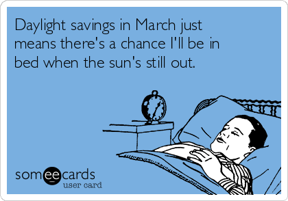 Daylight savings in March just
means there's a chance I'll be in
bed when the sun's still out.