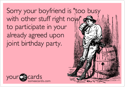 Sorry your boyfriend is "too busy with other stuff right now"
to participate in your
already agreed upon
joint birthday party.