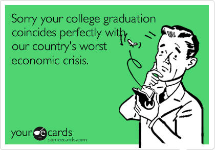 Sorry your college graduation
coincides perfectly with
our country's worst
economic crisis.
