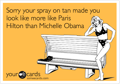 Sorry your spray on tan made you look like more like Paris
Hilton than Michelle Obama