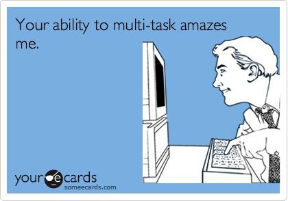 Your ability to multi-task amazes me.