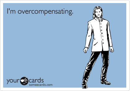I'm overcompensating.