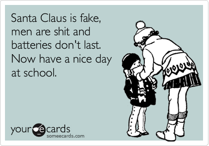 Santa Claus is fake, 
men are shit and
batteries don't last.
Now have a nice day
at school.