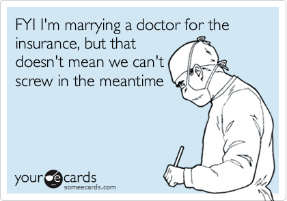 FYI I'm marrying a doctor for the insurance, but that
doesn't mean we can't
screw in the meantime