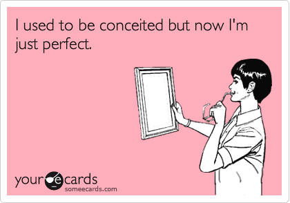 I used to be conceited but now I'm just perfect.