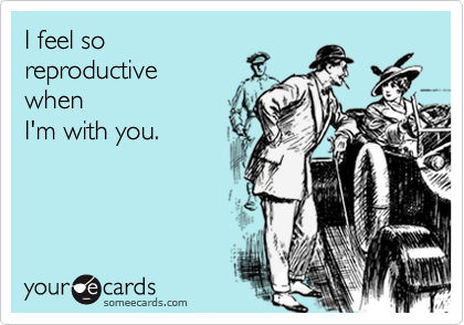 I feel so
reproductive 
when
I'm with you.
