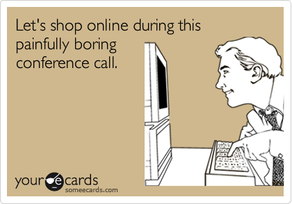 Let's shop online during this painfully boring
conference call.