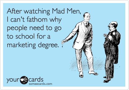 After watching Mad Men,
I can't fathom why
people need to go
to school for a
marketing degree.