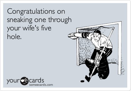 Congratulations on 
sneaking one through 
your wife's five
hole.